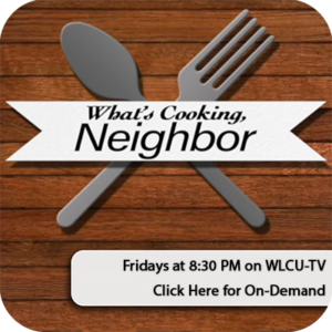 What's Cooking Neighbor on Fridays at 8:30 PM on WLCU-TV